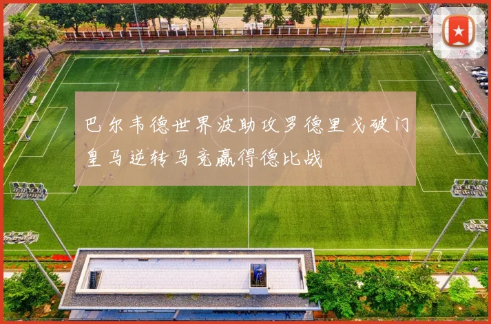 巴尔韦德世界波助攻罗德里戈破门皇马逆转马竞赢得德比战